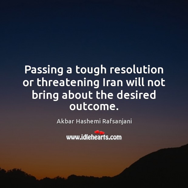 Passing a tough resolution or threatening Iran will not bring about the desired outcome. Akbar Hashemi Rafsanjani Picture Quote
