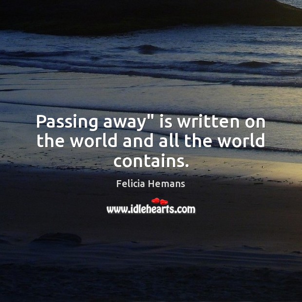 Passing away” is written on the world and all the world contains. Felicia Hemans Picture Quote