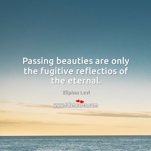 Passing beauties are only the fugitive reflectios of the eternal. Eliphas Levi Picture Quote