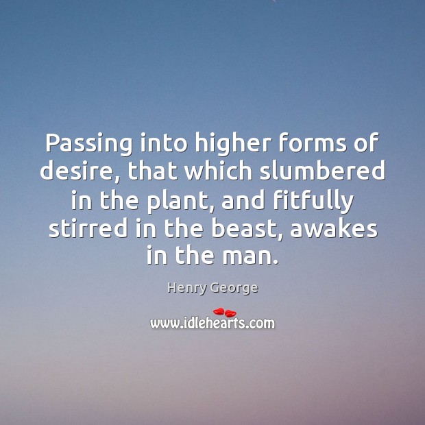 Passing into higher forms of desire, that which slumbered in the plant, Henry George Picture Quote