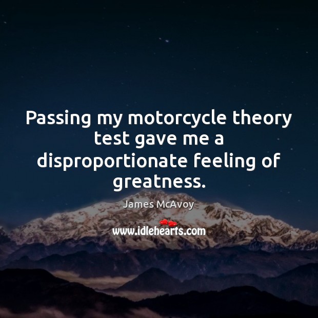 Passing my motorcycle theory test gave me a disproportionate feeling of greatness. James McAvoy Picture Quote