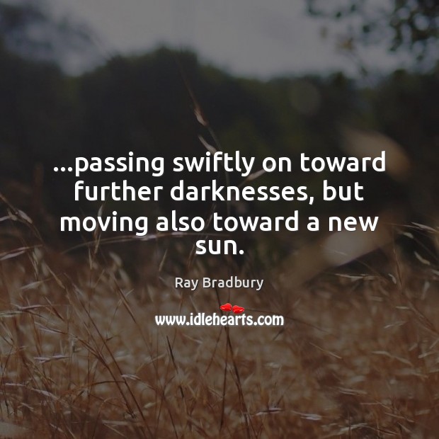 …passing swiftly on toward further darknesses, but moving also toward a new sun. Image