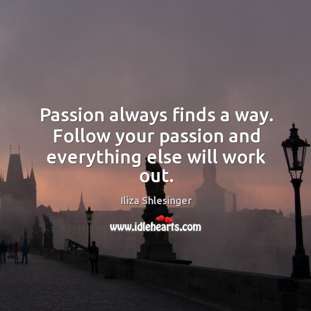 Passion always finds a way. Follow your passion and everything else will work out. Iliza Shlesinger Picture Quote