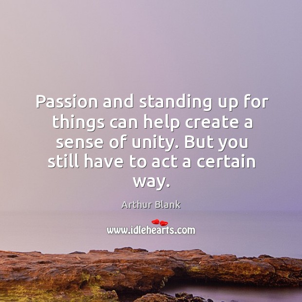 Passion and standing up for things can help create a sense of unity. But you still have to act a certain way. Image