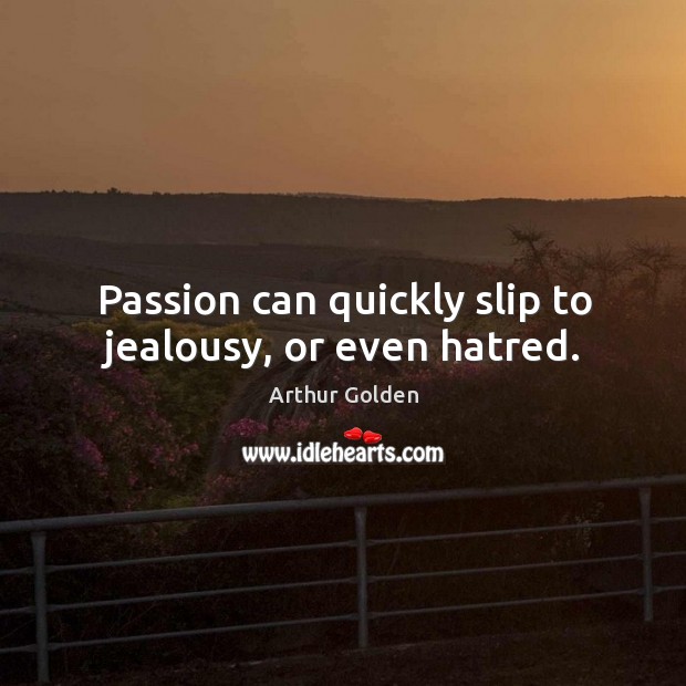 Passion can quickly slip to jealousy, or even hatred. Arthur Golden Picture Quote