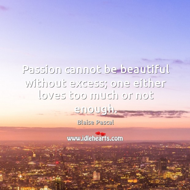 Passion cannot be beautiful without excess; one either loves too much or not enough. Image