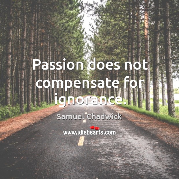 Passion does not compensate for ignorance. Samuel Chadwick Picture Quote
