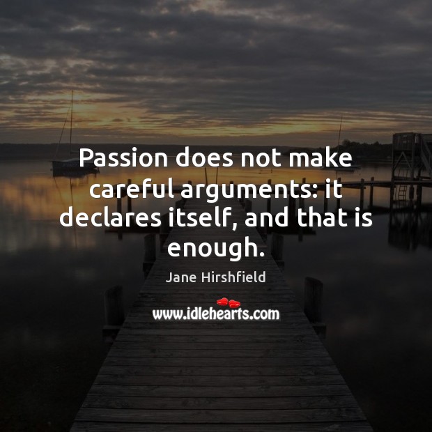 Passion does not make careful arguments: it declares itself, and that is enough. Jane Hirshfield Picture Quote