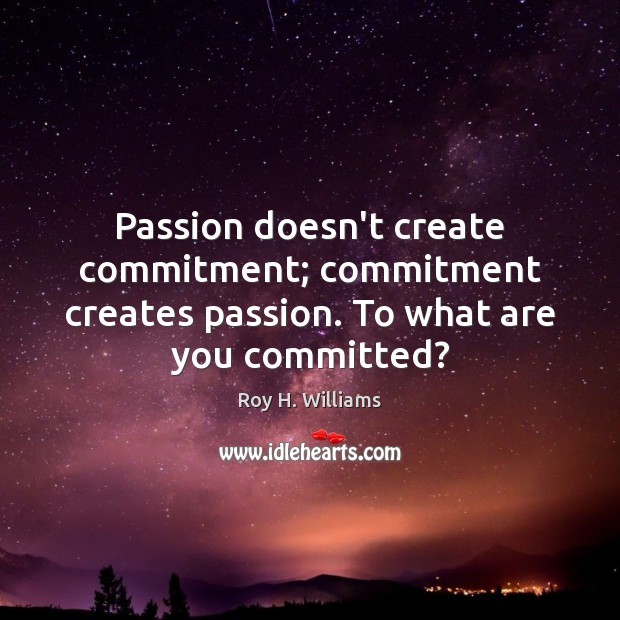 Passion doesn’t create commitment; commitment creates passion. To what are you committed? Roy H. Williams Picture Quote