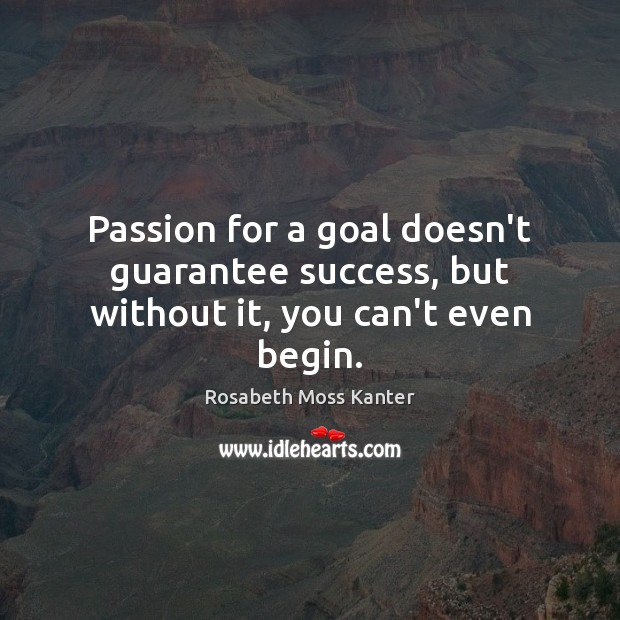 Passion for a goal doesn’t guarantee success, but without it, you can’t even begin. Rosabeth Moss Kanter Picture Quote
