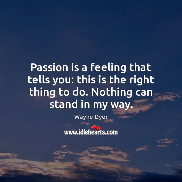 Passion is a feeling that tells you: this is the right thing Wayne Dyer Picture Quote