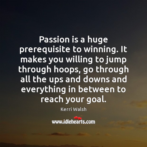 Passion is a huge prerequisite to winning. It makes you willing to Kerri Walsh Picture Quote