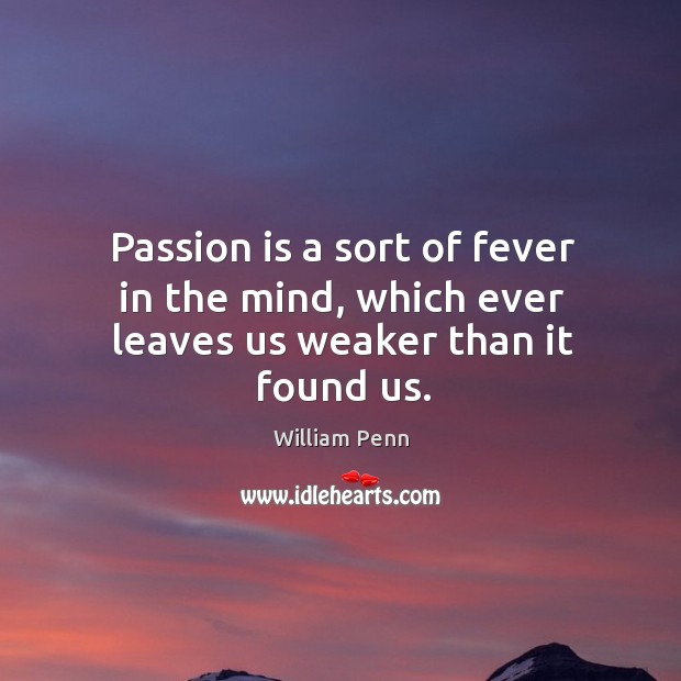 Passion is a sort of fever in the mind, which ever leaves us weaker than it found us. William Penn Picture Quote