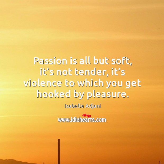 Passion is all but soft, it’s not tender, it’s violence to which you get hooked by pleasure. Isabelle Adjani Picture Quote
