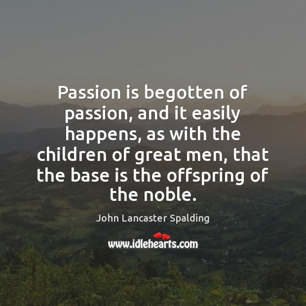 Passion is begotten of passion, and it easily happens, as with the John Lancaster Spalding Picture Quote