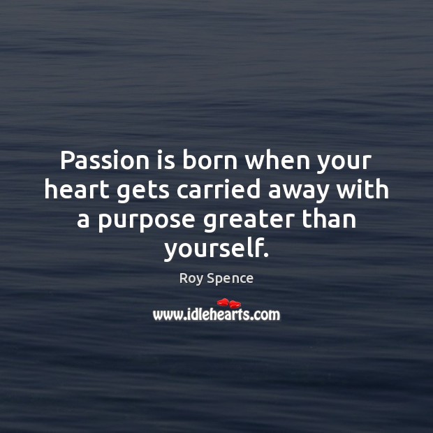 Passion is born when your heart gets carried away with a purpose greater than yourself. Roy Spence Picture Quote