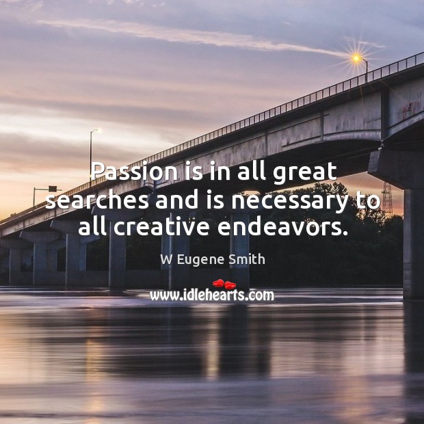 Passion is in all great searches and is necessary to all creative endeavors. W Eugene Smith Picture Quote