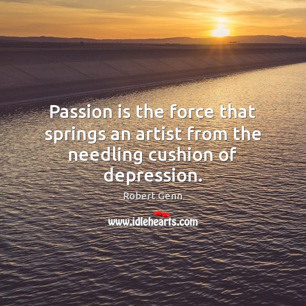 Passion is the force that springs an artist from the needling cushion of depression. Robert Genn Picture Quote