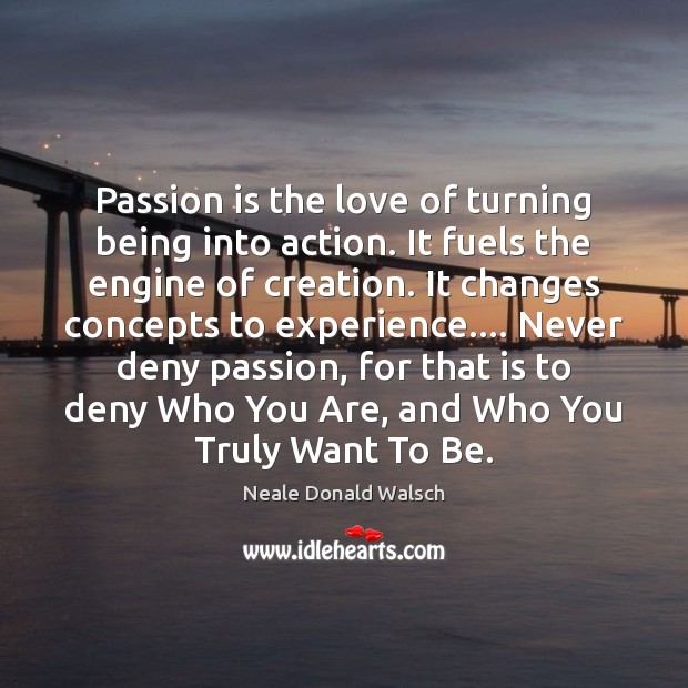 Passion is the love of turning being into action. It fuels the Neale Donald Walsch Picture Quote