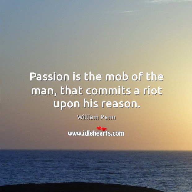 Passion is the mob of the man, that commits a riot upon his reason. William Penn Picture Quote
