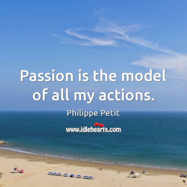 Passion is the model of all my actions. Philippe Petit Picture Quote