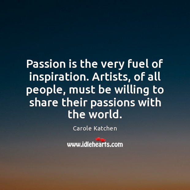 Passion is the very fuel of inspiration. Artists, of all people, must Carole Katchen Picture Quote