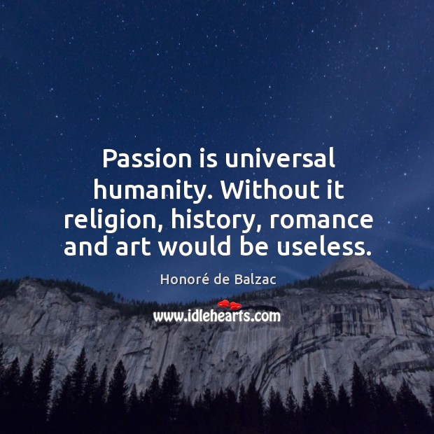 Passion is universal humanity. Without it religion, history, romance and art would be useless. Honoré de Balzac Picture Quote