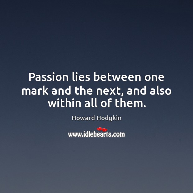 Passion lies between one mark and the next, and also within all of them. Howard Hodgkin Picture Quote