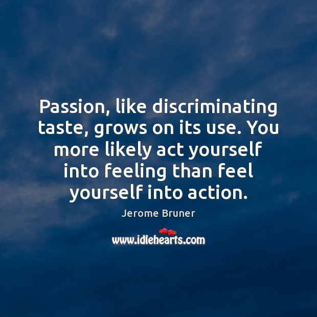 Passion, like discriminating taste, grows on its use. You more likely act Jerome Bruner Picture Quote