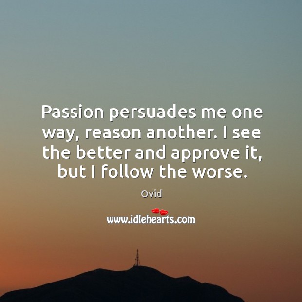 Passion persuades me one way, reason another. I see the better and Ovid Picture Quote