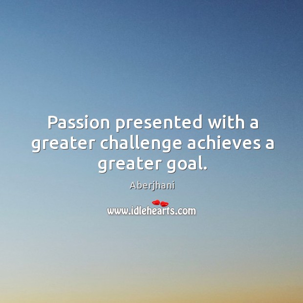 Passion presented with a greater challenge achieves a greater goal. Aberjhani Picture Quote