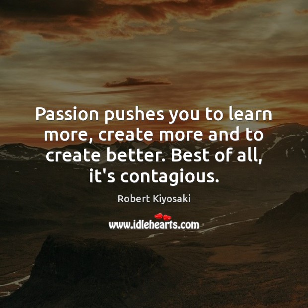Passion pushes you to learn more, create more and to create better. Robert Kiyosaki Picture Quote