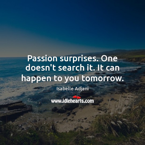 Passion surprises. One doesn’t search it. It can happen to you tomorrow. Isabelle Adjani Picture Quote