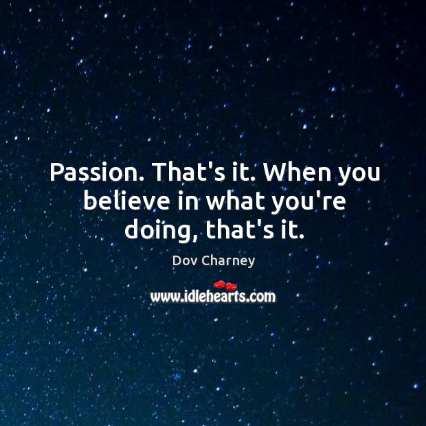 Passion. That’s it. When you believe in what you’re doing, that’s it. Image