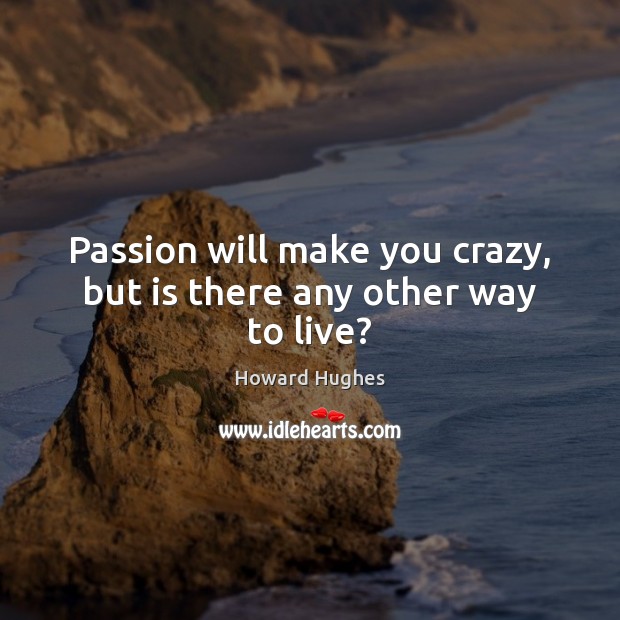 Passion will make you crazy, but is there any other way to live? Howard Hughes Picture Quote