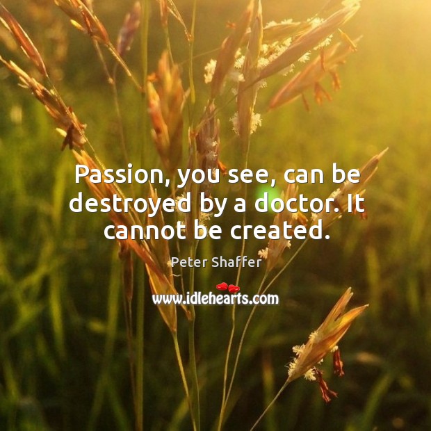 Passion, you see, can be destroyed by a doctor. It cannot be created. Peter Shaffer Picture Quote