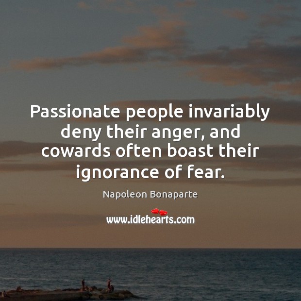 Passionate people invariably deny their anger, and cowards often boast their ignorance Napoleon Bonaparte Picture Quote