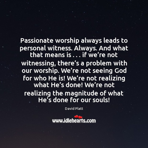 Passionate worship always leads to personal witness. Always. And what that means David Platt Picture Quote