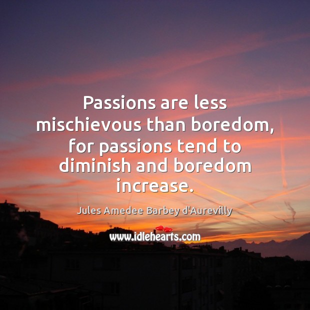 Passions are less mischievous than boredom, for passions tend to diminish and Jules Amedee Barbey d’Aurevilly Picture Quote