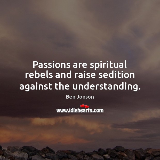 Passions are spiritual rebels and raise sedition against the understanding. Ben Jonson Picture Quote