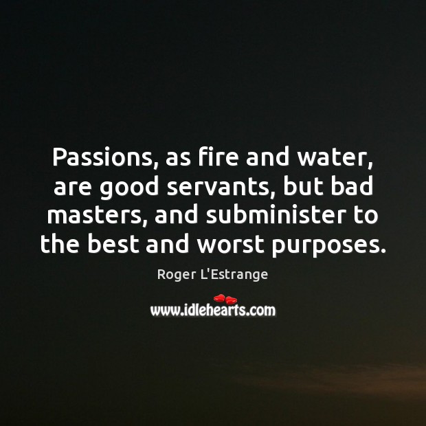 Passions, as fire and water, are good servants, but bad masters, and Roger L’Estrange Picture Quote