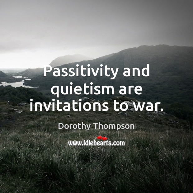 Passitivity and quietism are invitations to war. Dorothy Thompson Picture Quote