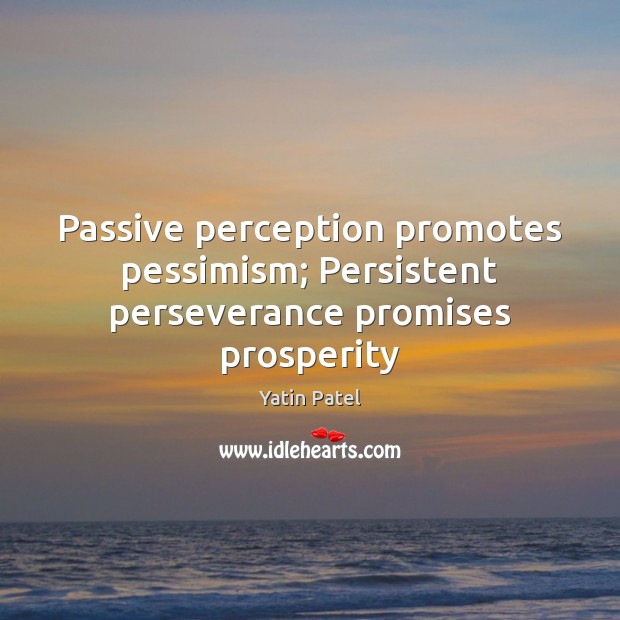 Passive perception promotes pessimism; Persistent perseverance promises prosperity Yatin Patel Picture Quote