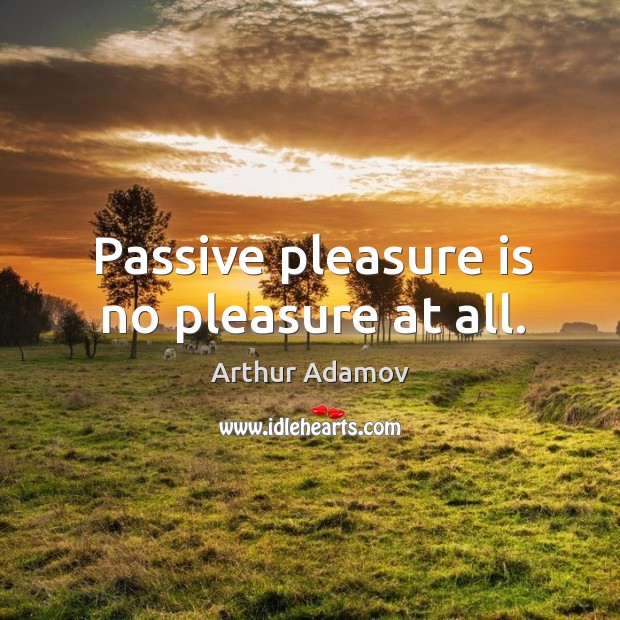 Passive pleasure is no pleasure at all. Image