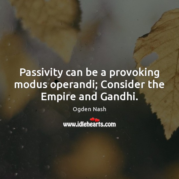 Passivity can be a provoking modus operandi; Consider the Empire and Gandhi. Ogden Nash Picture Quote