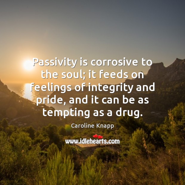Passivity is corrosive to the soul; it feeds on feelings of integrity Caroline Knapp Picture Quote