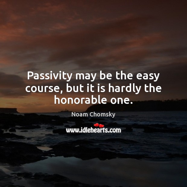 Passivity may be the easy course, but it is hardly the honorable one. Noam Chomsky Picture Quote