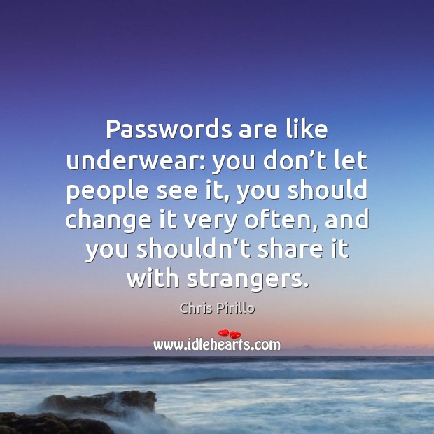 Passwords are like underwear: you don’t let people see it, you 