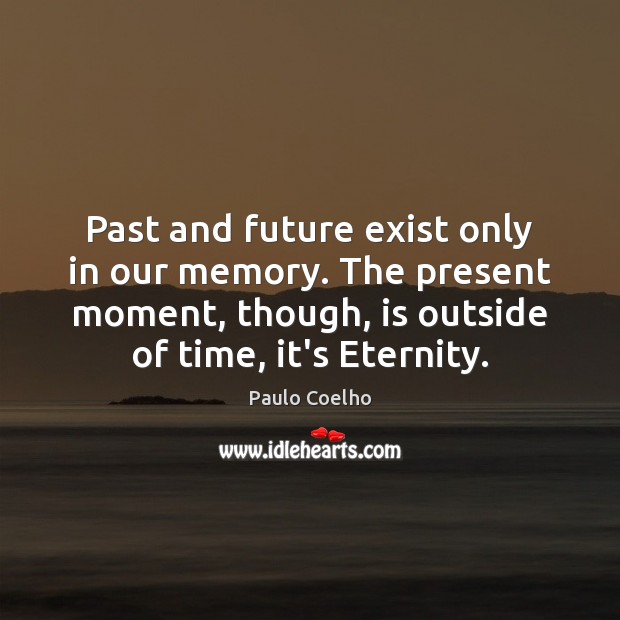Past and future exist only in our memory. The present moment, though, Image