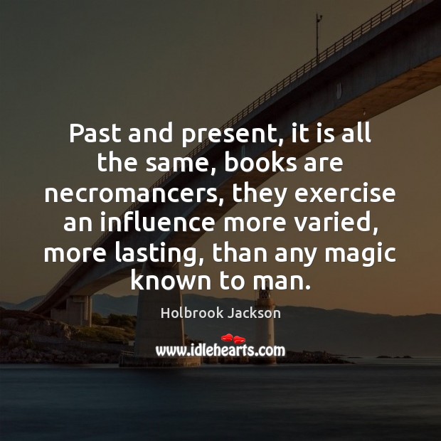 Past and present, it is all the same, books are necromancers, they Holbrook Jackson Picture Quote